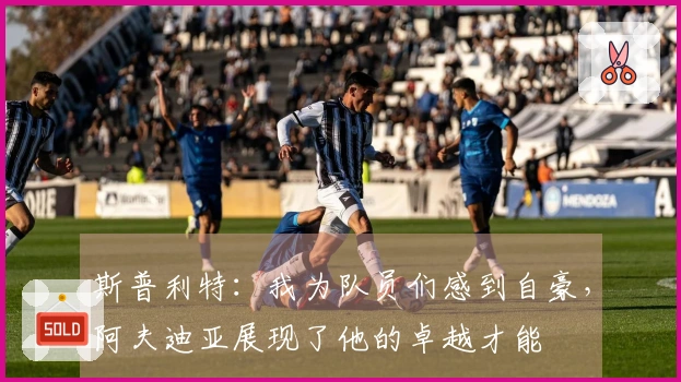 斯普利特：我为队员们感到自豪，阿夫迪亚展现了他的卓越才能