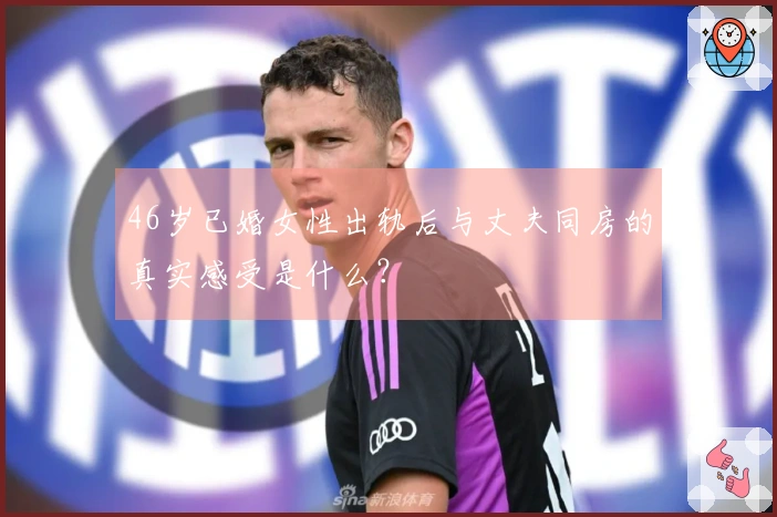 46岁已婚女性出轨后与丈夫同房的真实感受是什么？