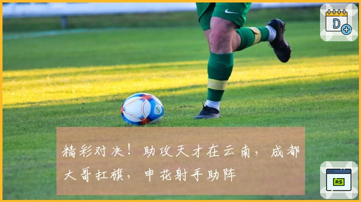 精彩对决！助攻天才在云南，成都大哥扛旗，申花射手助阵