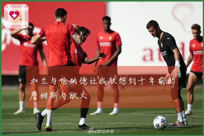 加兰与伦纳德让我联想到十年前的詹姆斯与欧文