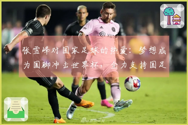 张雪峰对国家足球的热爱：梦想成为国脚冲击世界杯，全力支持国足决赛决战