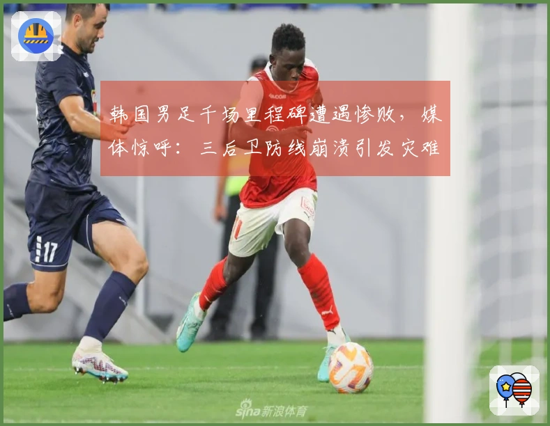 韩国男足千场里程碑遭遇惨败，媒体惊呼：三后卫防线崩溃引发灾难