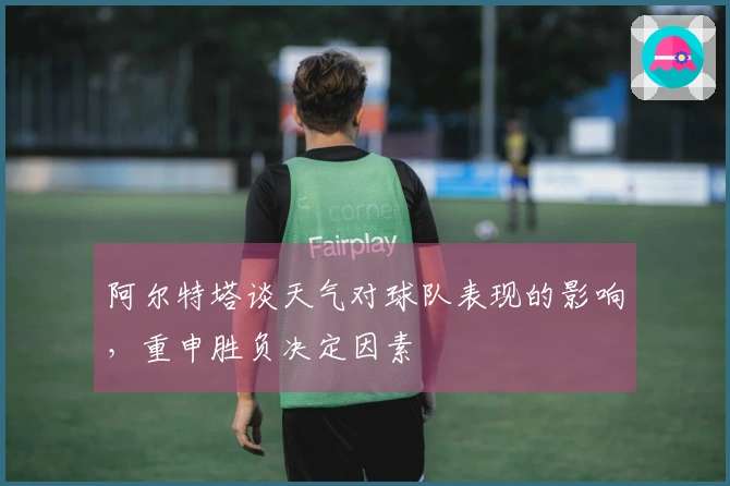 阿尔特塔谈天气对球队表现的影响，重申胜负决定因素