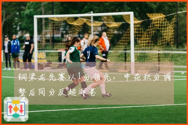 铜梁龙先赛以1分领先，申花积分调整后同分反超海港