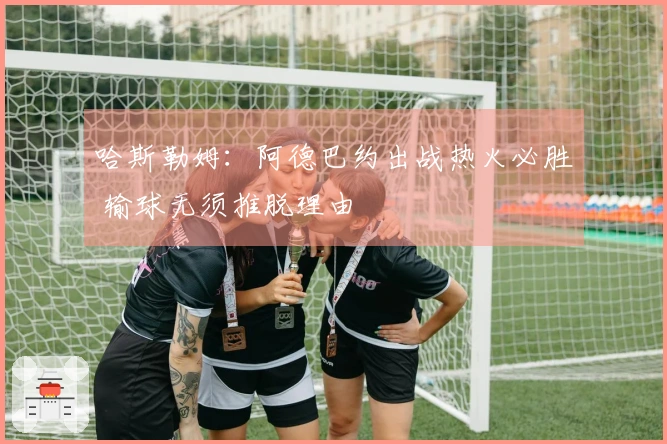 哈斯勒姆：阿德巴约出战热火必胜 输球无须推脱理由