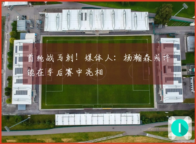 首轮战马刺！媒体人：杨瀚森或许能在季后赛中亮相