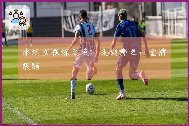 冰坛女教练李琰：走到哪里，金牌跟随