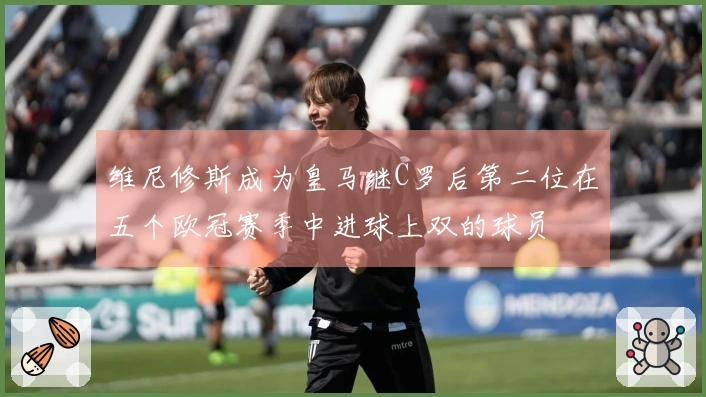 维尼修斯成为皇马继C罗后第二位在五个欧冠赛季中进球上双的球员