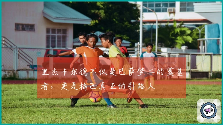 里杰卡尔德不仅是巴萨梦二的奠基者，更是梅西真正的引路人