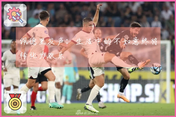 佩德里发声：生活中的不如意终将转化为欢乐