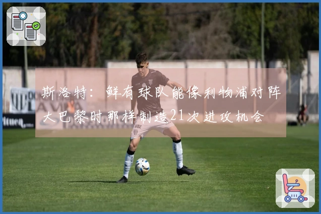 斯洛特：鲜有球队能像利物浦对阵大巴黎时那样制造21次进攻机会