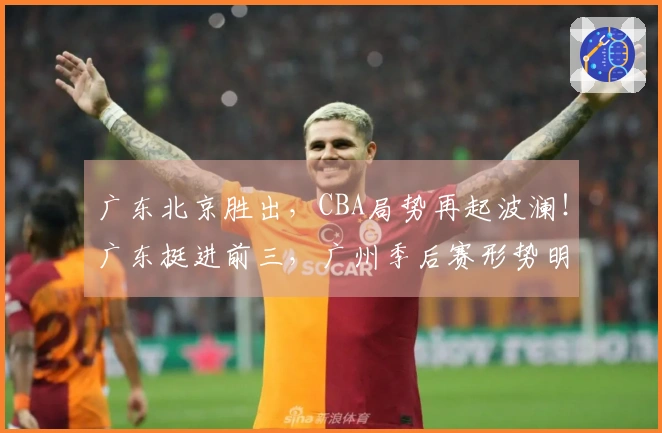 广东北京胜出，CBA局势再起波澜！广东挺进前三，广州季后赛形势明朗