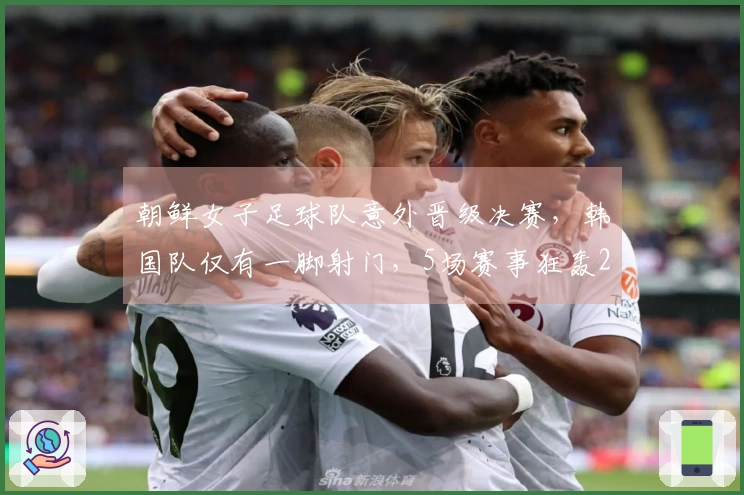 朝鲜女子足球队意外晋级决赛，韩国队仅有一脚射门，5场赛事狂轰25球