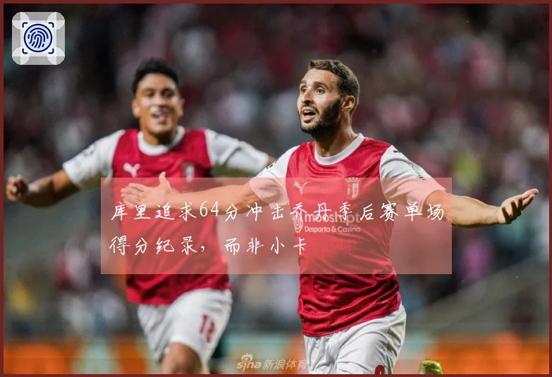 库里追求64分冲击乔丹季后赛单场得分纪录，而非小卡