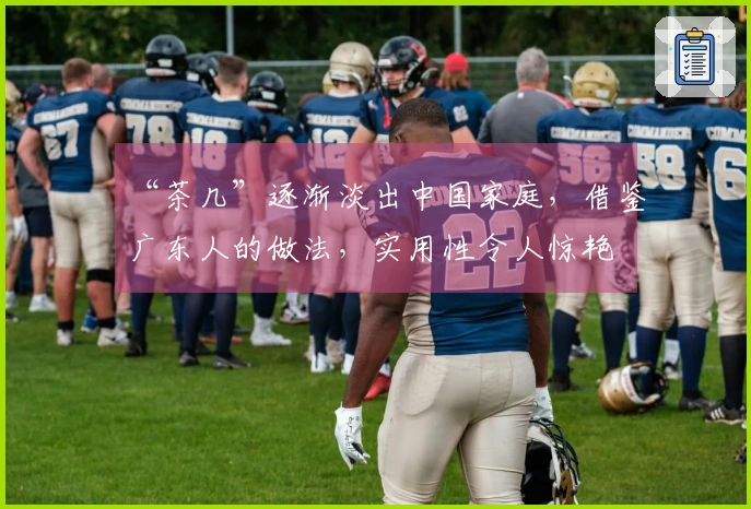 “茶几”逐渐淡出中国家庭，借鉴广东人的做法，实用性令人惊艳