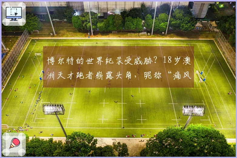 博尔特的世界纪录受威胁？18岁澳洲天才跑者崭露头角，昵称“痛风”！