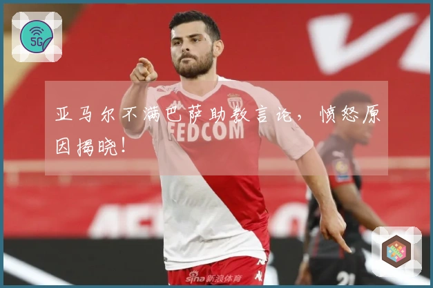 亚马尔不满巴萨助教言论，愤怒原因揭晓！