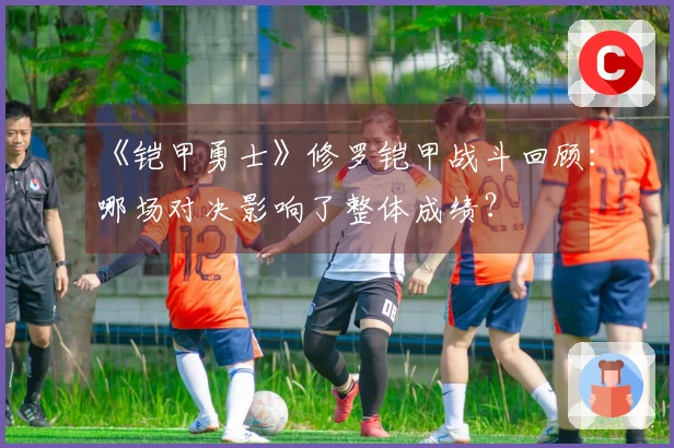 《铠甲勇士》修罗铠甲战斗回顾：哪场对决影响了整体成绩？