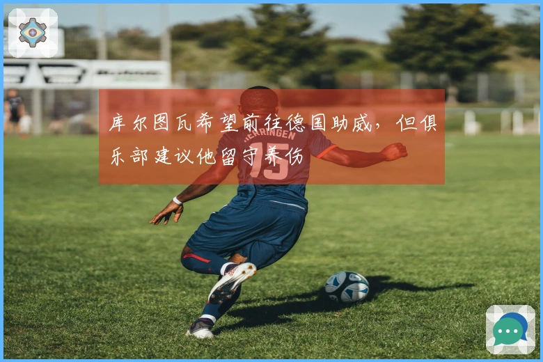 库尔图瓦希望前往德国助威，但俱乐部建议他留守养伤