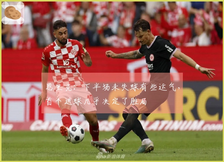 恩里克：下半场未失球有些运气，首个进球几乎决定了胜局