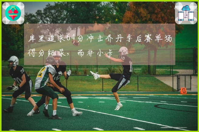 库里追求64分冲击乔丹季后赛单场得分纪录，而非小卡