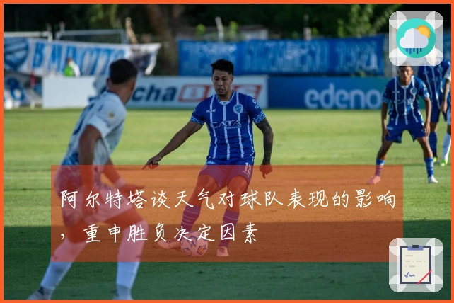阿尔特塔谈天气对球队表现的影响，重申胜负决定因素