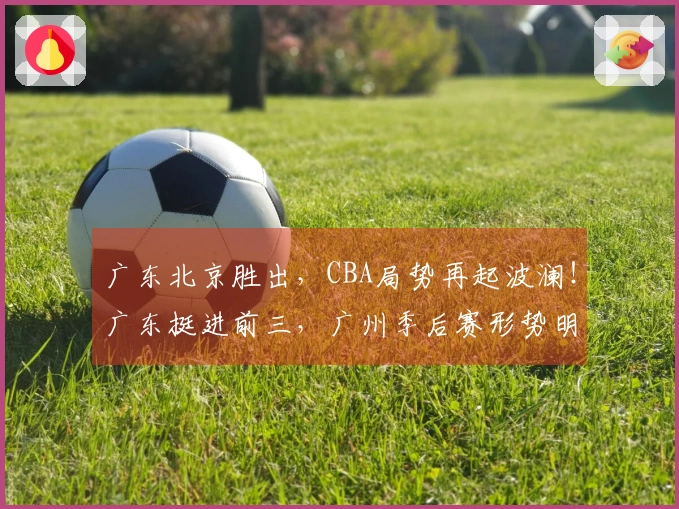 广东北京胜出，CBA局势再起波澜！广东挺进前三，广州季后赛形势明朗
