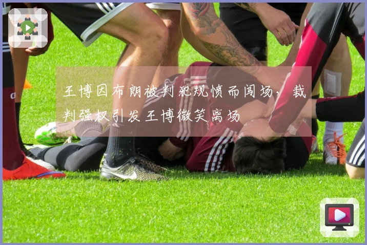 王博因布朗被判犯规愤而闯场，裁判强权引发王博微笑离场