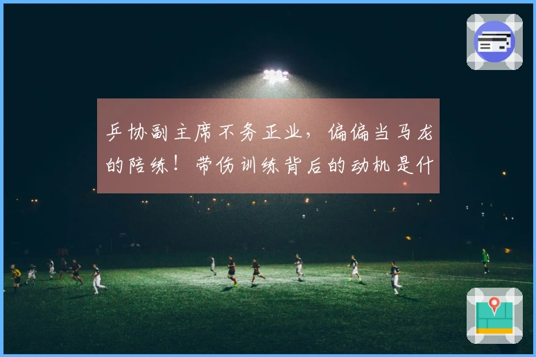 乒协副主席不务正业，偏偏当马龙的陪练！带伤训练背后的动机是什么