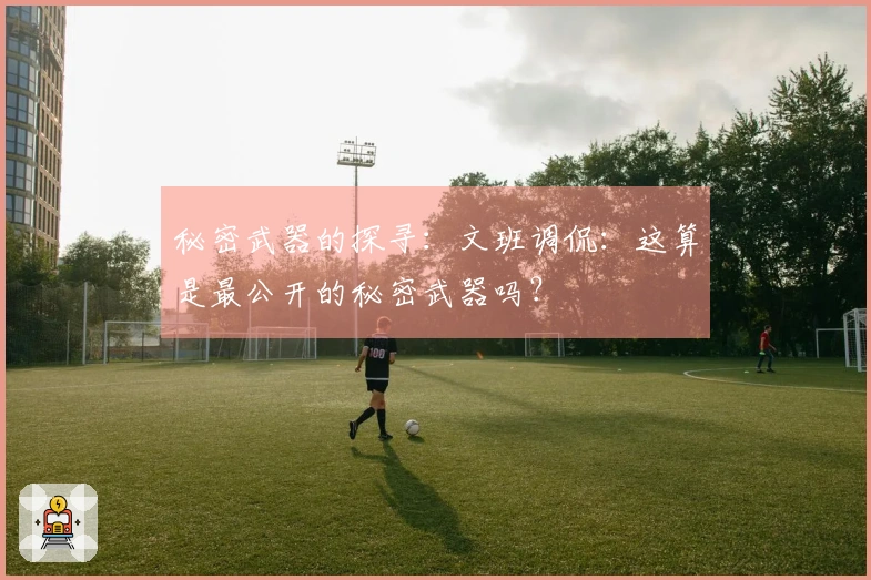 秘密武器的探寻：文班调侃：这算是最公开的秘密武器吗？