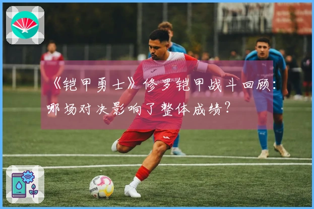 《铠甲勇士》修罗铠甲战斗回顾：哪场对决影响了整体成绩？